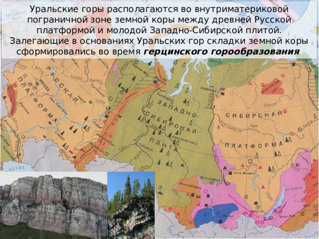 Уральские горы располагаются во внутриматериковой пограничной зоне земной коры между древней Русской платформой и молодой Западно-Сибирской плитой. Залегающие в основаниях Уральских гор складки земной коры сформировались во время герцинского горообразования