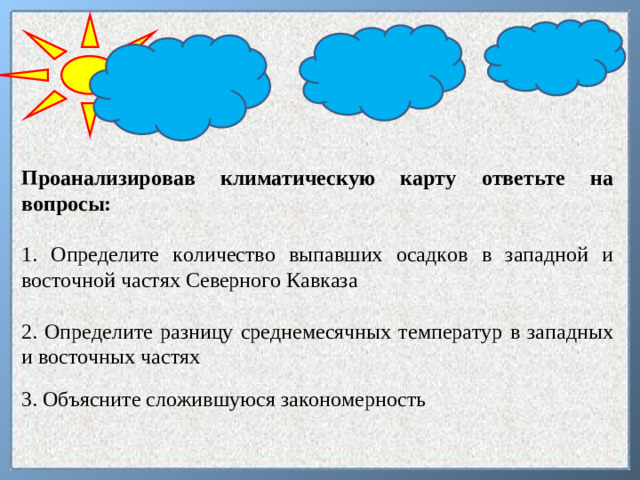 Проанализировав климатическую карту ответьте на вопросы:  1. Определите количество выпавших осадков в западной и восточной частях Северного Кавказа 2. Определите разницу среднемесячных температур в западных и восточных частях 3. Объясните сложившуюся закономерность