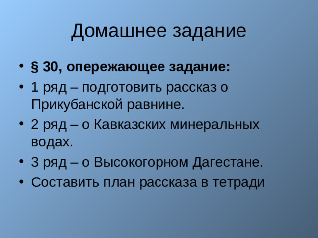 § 30, опережающее задание: 1 ряд – подготовить рассказ о Прикубанской равнине. 2 ряд – о Кавказских минеральных водах. 3 ряд – о Высокогорном Дагестане. Составить план рассказа в тетради