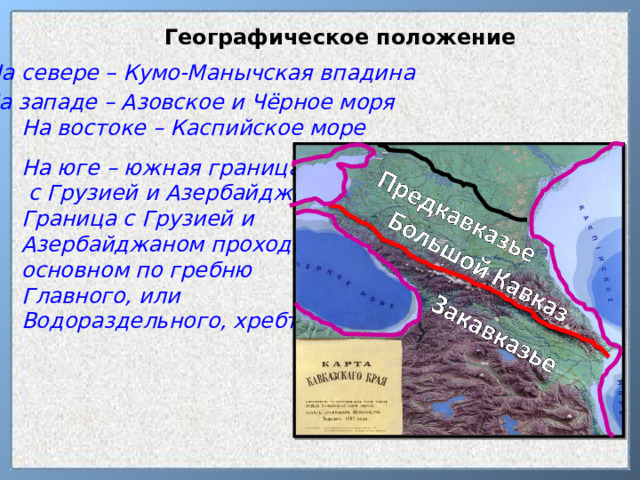 Географическое положение На севере – Кумо-Манычская впадина На западе – Азовское и Чёрное моря На востоке – Каспийское море На юге – южная граница РФ  с Грузией и Азербайджаном, Граница с Грузией и Азербайджаном проходит в основном по гребню Главного, или Водораздельного, хребта.