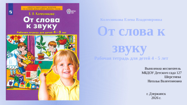 Колесникова Елена Владимировна От слова к звуку Рабочая тетрадь для детей 4 - 5 лет  Выполнила воспитатель МБДОУ Детского сада 127 Шерстнева Наталья Валентиновна г. Дзержинск 2026 г.