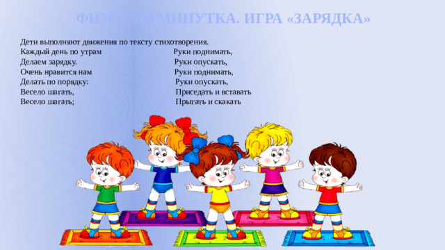 ФИЗКУЛЬТМИНУТКА. ИГРА «ЗАРЯДКА»  Дети выполняют движения по тексту стихотворения. Каждый день по утрам Руки поднимать, Делаем зарядку. Руки опускать, Очень нравится нам Руки поднимать, Делать по порядку: Руки опускать, Весело шагать, Приседать и вставать Весело шагать; Прыгать и скакать