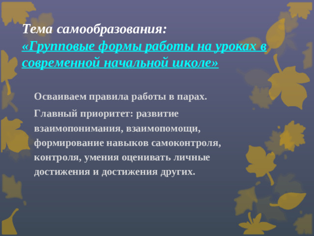 Тема самообразования:  «Групповые формы работы на уроках в современной начальной школе»   Осваиваем правила работы в парах. Главный приоритет: развитие взаимопонимания, взаимопомощи, формирование навыков самоконтроля, контроля, умения оценивать личные достижения и достижения других.