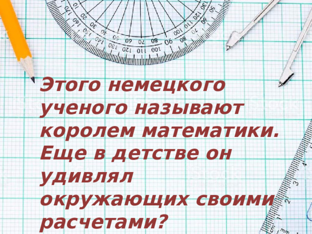Этого немецкого ученого называют королем математики. Еще в детстве он удивлял окружающих своими расчетами?