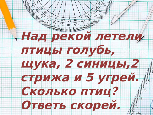 Над рекой летели птицы голубь, щука, 2 синицы,2 стрижа и 5 угрей. Сколько птиц? Ответь скорей.