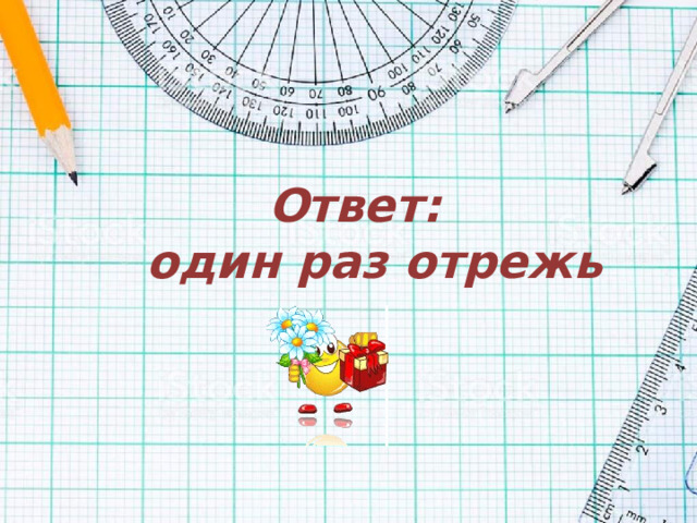 Ответ:  один раз отрежь