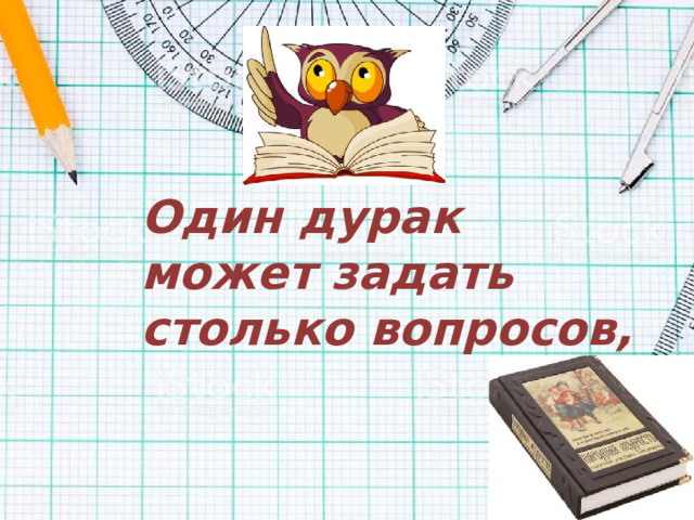Один дурак может задать столько вопросов,
