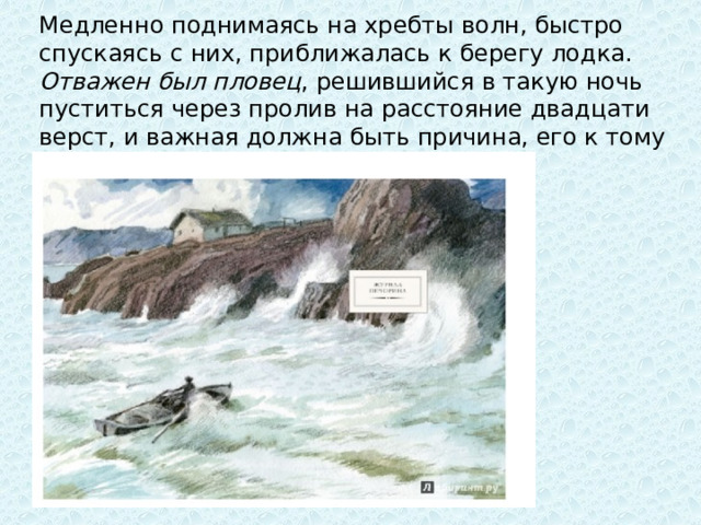 Медленно поднимаясь на хребты волн, быстро спускаясь с них, приближалась к берегу лодка. Отважен был пловец , решившийся в такую ночь пуститься через пролив на расстояние двадцати верст, и важная должна быть причина, его к тому побудившая! 