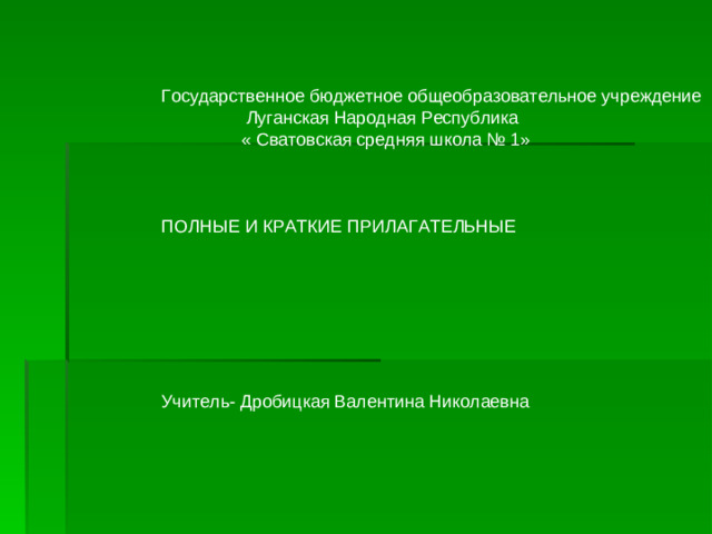 Государственное бюджетное общеобразовательное учреждение  Луганская Народная Республика  « Сватовская средняя школа № 1» ПОЛНЫЕ И КРАТКИЕ ПРИЛАГАТЕЛЬНЫЕ Учитель- Дробицкая Валентина Николаевна