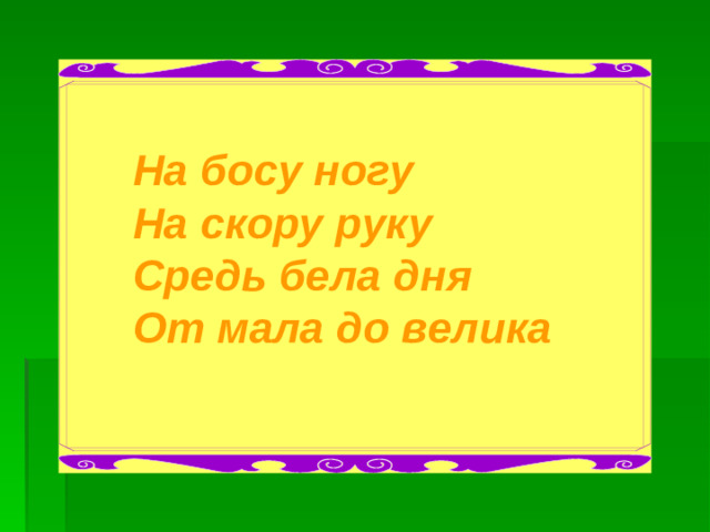 На босу ногу На скору руку Средь бела дня От мала до велика
