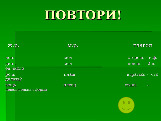 ПОВТОРИ!  ж.р. м.р. глагол   ночь меч стеречь – н.ф. дичь мяч поёшь - 2 л. ед.число речь плащ играться - что делать? вещь плющ стань - повелительная форма  