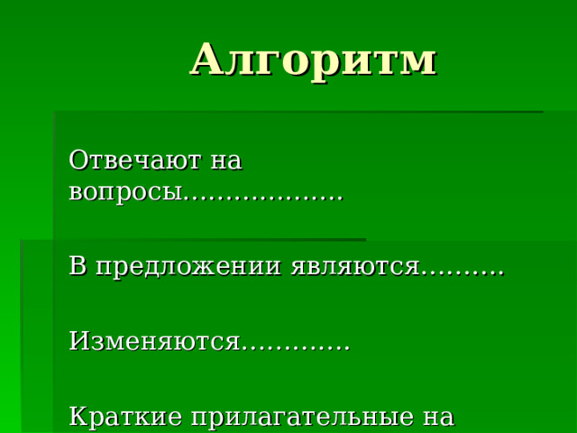 Алгоритм Отвечают на вопросы………………. В предложении являются………. Изменяются…………. Краткие прилагательные на ж,ч,ш,щ пишутся……………………….