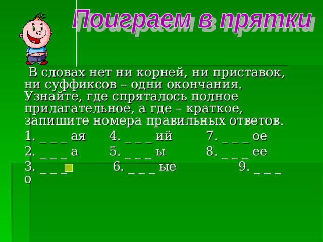 В словах нет ни корней, ни приставок, ни суффиксов – одни окончания. Узнайте, где спряталось полное прилагательное, а где – краткое, запишите номера правильных ответов.  1. _ _ _ ая  4. _ _ _ ий   7. _ _ _ ое  2. _ _ _ а  5. _ _ _ ы   8. _ _ _ ее  3. _ _ _ ⁪  6. _ _ _ ые   9. _ _ _ о