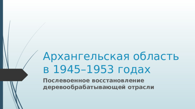 Архангельская область  в 1945–1953 годах Послевоенное восстановление деревообрабатывающей отрасли