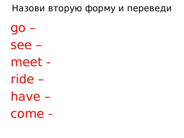 Назови вторую форму и переведи go – see – meet - ride – have – come -