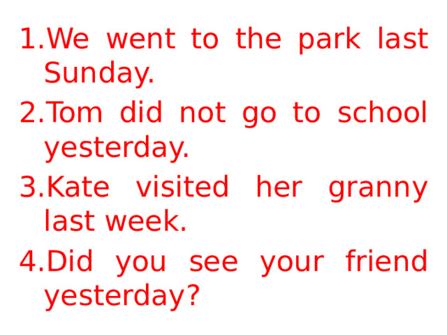 We went to the park last Sunday. Tom did not go to school yesterday. Kate visited her granny last week. Did you see your friend yesterday?