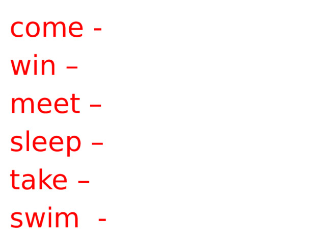 come - win – meet – sleep – take – swim  -