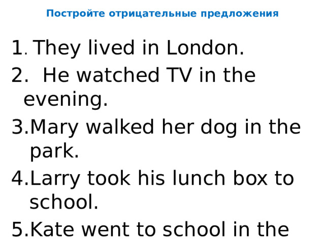 Постройте отрицательные предложения 1 . They lived in London. 2. He watched TV in the evening.