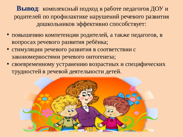 Вывод : комплексный подход в работе педагогов ДОУ и родителей по профилактике нарушений речевого развития дошкольников эффективно способствует: