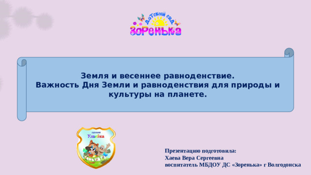 Земля и весеннее равноденствие. Важность Дня Земли и равноденствия для природы и культуры на планете. Презентацию подготовила: Хаева Вера Сергеевна воспитатель МБДОУ ДС «Зоренька» г Волгодонска