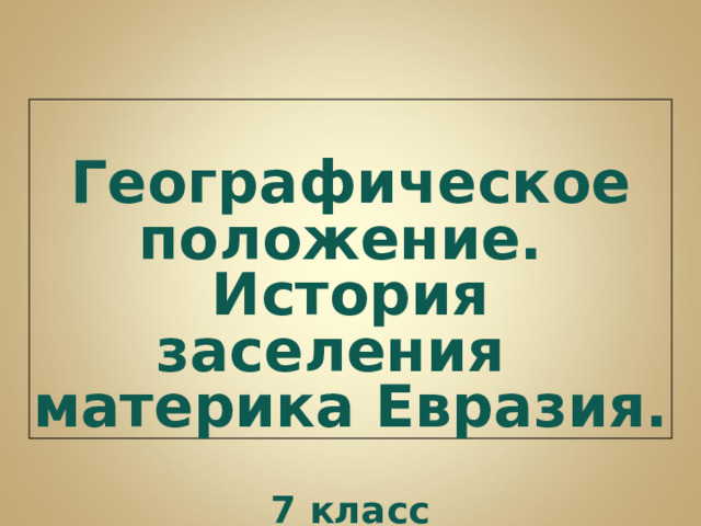 Географическое положение. История заселения материка Евразия.  7 класс