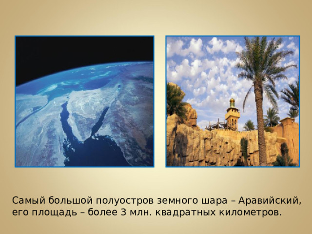 Самый большой полуостров земного шара – Аравийский, его площадь – более 3 млн. квадратных километров.