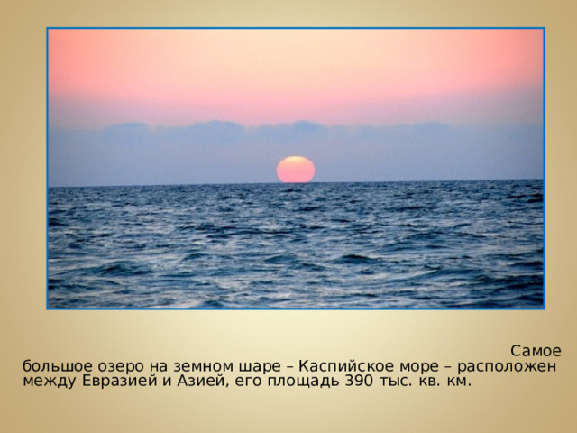 Самое большое озеро на земном шаре – Каспийское море – расположен между Евразией и Азией, его площадь 390 тыс. кв. км.