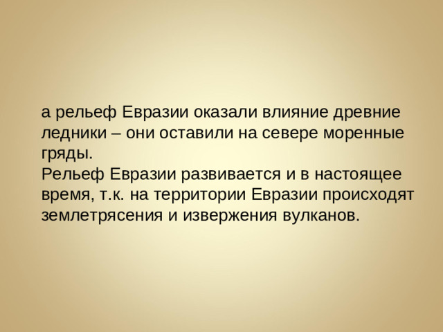 На рельеф Евразии оказали влияние древние ледники – они оставили на севере моренные гряды. Рельеф Евразии развивается и в настоящее время, т.к. на территории Евразии происходят землетрясения и извержения вулканов.