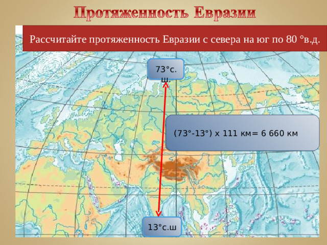 Рассчитайте протяженность Евразии с севера на юг по 80 °в.д. 73 °с.ш. (73 °- 13 °) х 111 км= 6 660 км 13 °с.ш