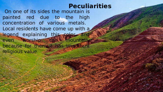 Peculiarities On one of its sides the mountain is painted red due to the high concentration of various metals. Local residents have come up with a legend explaining this color, and even worship the mountain, because for them it has important religious value.