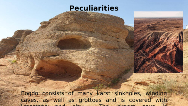 Peculiarities Bogdo consists of many karst sinkholes, winding caves, as well as grottoes and is covered with limestone and clay. The largest cave is approximately 1.5 km long.