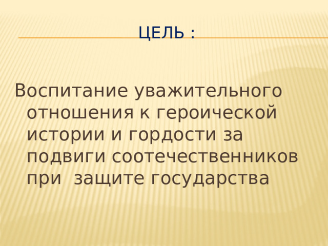 ЦЕЛЬ :  Воспитание уважительного отношения к героической истории и гордости за подвиги соотечественников при защите государства