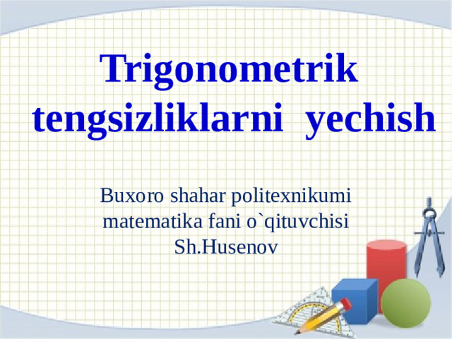 Trigonometrik  tengsizliklarni yechish Buxoro shahar politexnikumi matematika fani o`qituvchisi Sh.Husenov