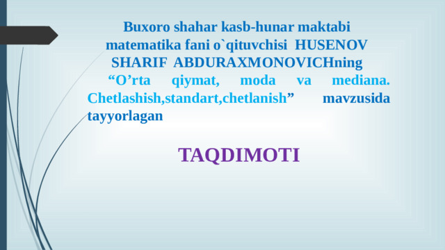 Buxoro shahar kasb-hunar maktabi matematika fani o`qituvchisi HUSENOV SHARIF ABDURAXMONOVICHning “ O’rta qiymat, moda va mediana. Chetlashish,standart,chetlanish ” mavzusida tayyorlagan  TAQDIMOTI
