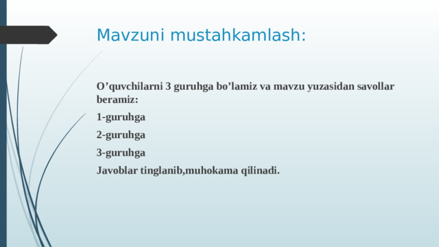 Mavzuni mustahkamlash: O’quvchilarni 3 guruhga bo’lamiz va mavzu yuzasidan savollar beramiz: 1-guruhga 2-guruhga 3-guruhga Javoblar tinglanib,muhokama qilinadi.