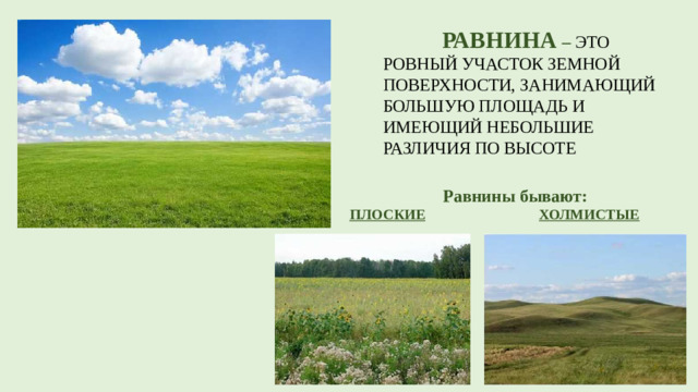 РАВНИНА  – ЭТО РОВНЫЙ УЧАСТОК ЗЕМНОЙ ПОВЕРХНОСТИ, ЗАНИМАЮЩИЙ БОЛЬШУЮ ПЛОЩАДЬ И ИМЕЮЩИЙ НЕБОЛЬШИЕ РАЗЛИЧИЯ ПО ВЫСОТЕ Равнины бывают: ПЛОСКИЕ  ХОЛМИСТЫЕ