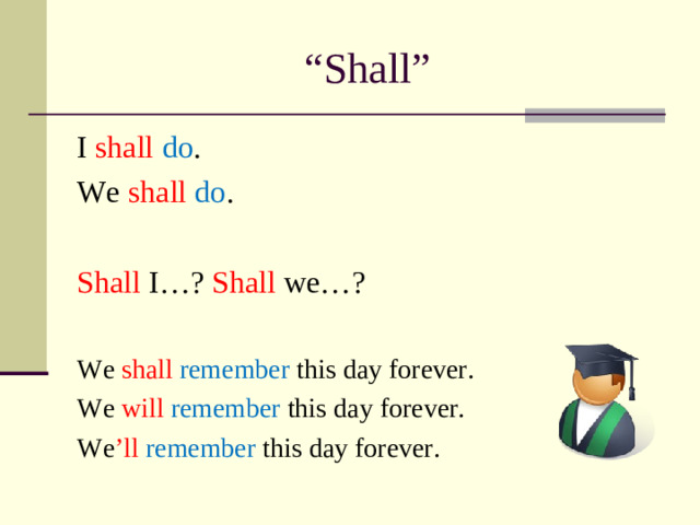 “ Shall” I shall  do . We shall  do . Shall I…? Shall we…? We shall  remember this day forever. We will  remember this day forever. We ’ll  remember this day forever.