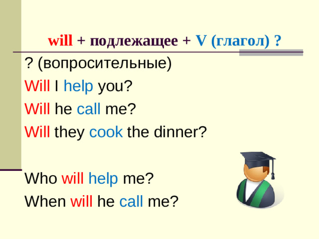 will + подлежащее + V (глагол) ? ? (вопросительные) Will I help you ?  Will he call me ?  Will they cook the dinner ? Who will  help me? When will he call me?