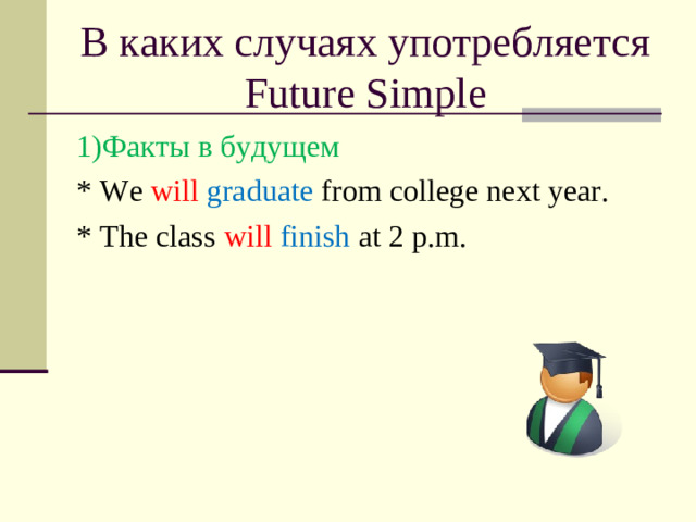 В каких случаях употребляется Future Simple 1)Факты в будущем * We will  graduate from college next year. * The class will  finish at 2 p.m.