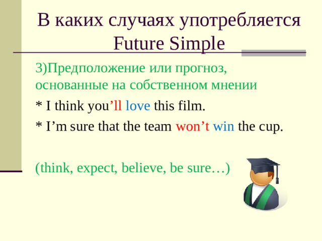 В каких случаях употребляется Future Simple 3 )Предположение или прогноз, основанные на собственном мнении * I think you ’ll  love this film. * I’m sure that the team won’t  win the cup. (think, expect, believe, be sure…)