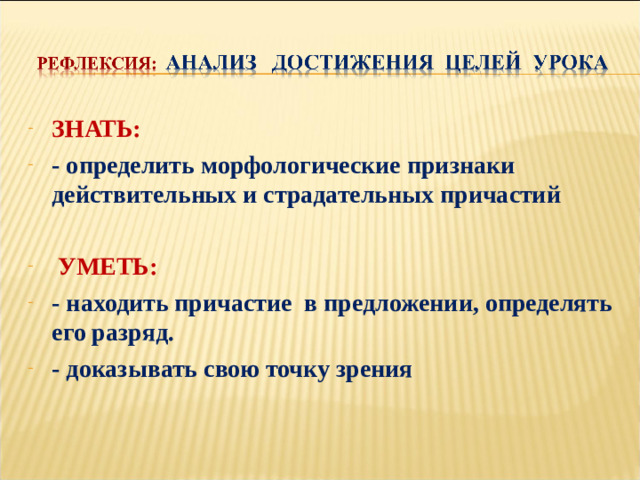 ЗНАТЬ: - определить морфологические признаки действительных и страдательных причастий   УМЕТЬ: - находить причастие в предложении, определять его разряд. - доказывать свою точку зрения