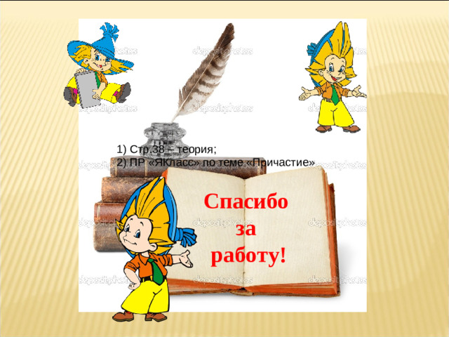 1) Стр.38 – теория; 2) ПР «ЯКласс» по теме «Причастие»     Спасибо за работу!