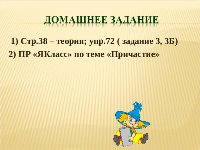 1) Стр.38 – теория; упр.72 ( задание 3, 3Б) 2) ПР «ЯКласс» по теме «Причастие»