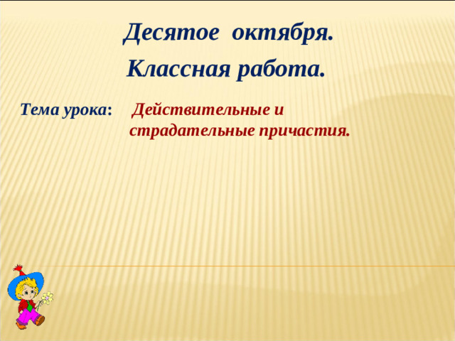 Десятое октября. Классная работа. Тема урока :  Действительные и страдательные причастия.