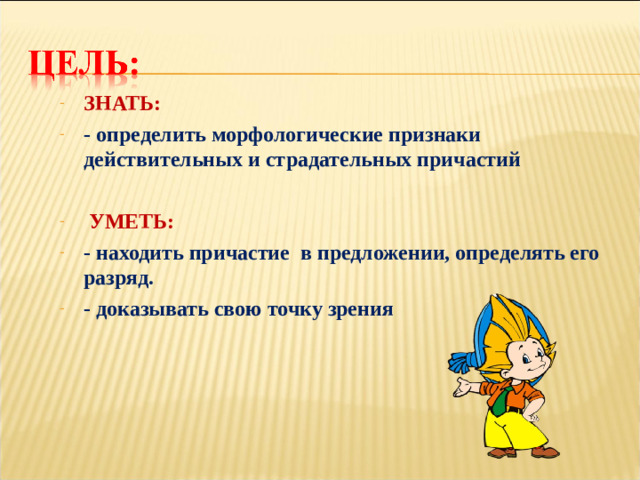 ЗНАТЬ: - определить морфологические признаки действительных и страдательных причастий   УМЕТЬ: - находить причастие в предложении, определять его разряд. - доказывать свою точку зрения