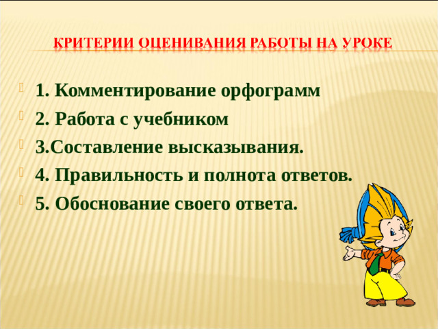 1. Комментирование орфограмм 2. Работа с учебником 3.Составление высказывания. 4. Правильность и полнота ответов. 5. Обоснование своего ответа.