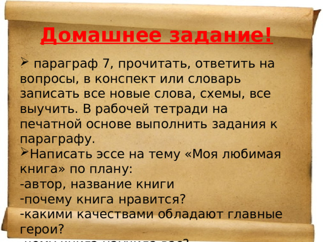 Домашнее задание!  параграф 7, прочитать, ответить на вопросы, в конспект или словарь записать все новые слова, схемы, все выучить. В рабочей тетради на печатной основе выполнить задания к параграфу. Написать эссе на тему «Моя любимая книга» по плану: -автор, название книги