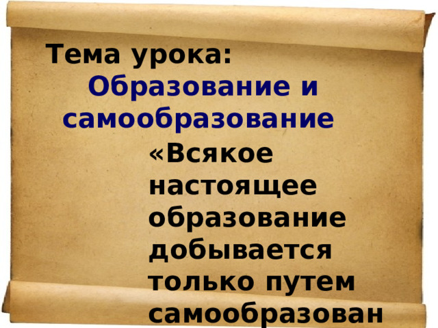 Тема урока:  Образование и самообразование «Всякое настоящее образование добывается только путем самообразования».   Н.А. Рубакин