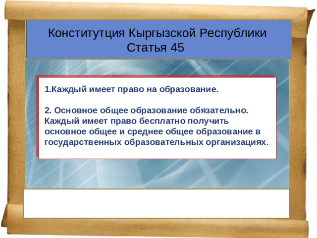 Конститутция Кыргызской Республики Статья 45 1.Каждый имеет право на образование.  2. Основное общее образование обязательно. Каждый имеет право бесплатно получить основное общее и среднее общее образование в государственных образовательных организациях .