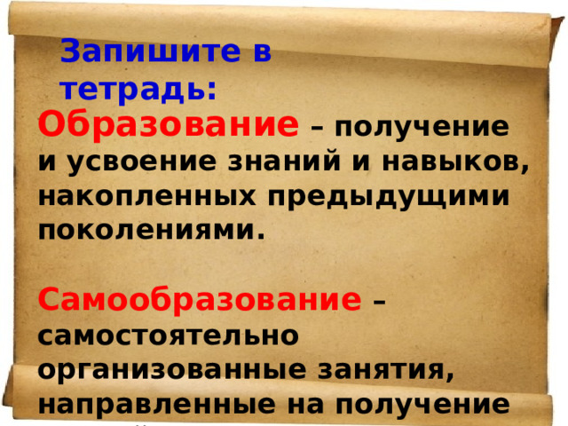 Запишите в тетрадь: Образование  – получение и усвоение знаний и навыков, накопленных предыдущими поколениями.  Самообразование – самостоятельно организованные занятия, направленные на получение знаний.